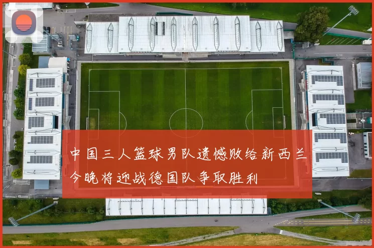 中国三人篮球男队遗憾败给新西兰今晚将迎战德国队争取胜利