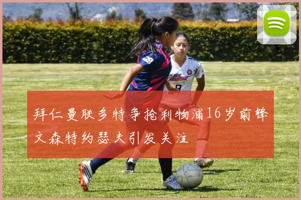 拜仁曼联多特争抢利物浦16岁前锋文森特约瑟夫引发关注