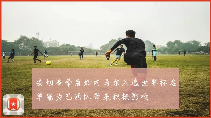 安切洛蒂看好内马尔入选世界杯名单能为巴西队带来积极影响