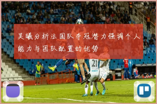 吴曦分析法国队夺冠潜力强调个人能力与团队配置的优势