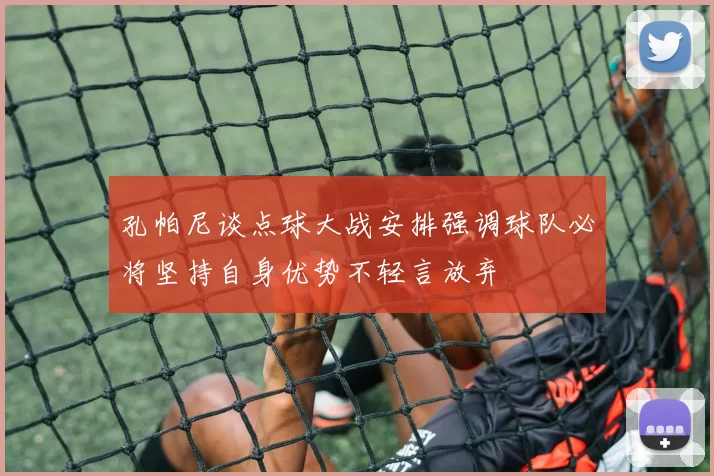 孔帕尼谈点球大战安排强调球队必将坚持自身优势不轻言放弃