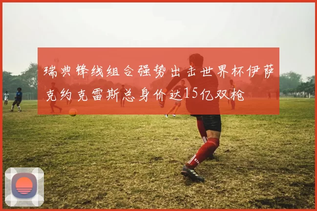 瑞典锋线组合强势出击世界杯伊萨克约克雷斯总身价达15亿双枪