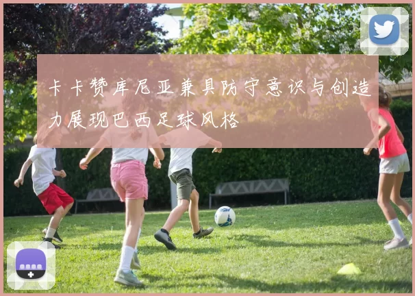 卡卡赞库尼亚兼具防守意识与创造力展现巴西足球风格