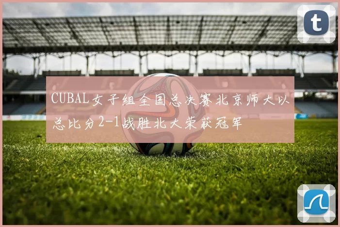CUBAL女子组全国总决赛北京师大以总比分2-1战胜北大荣获冠军