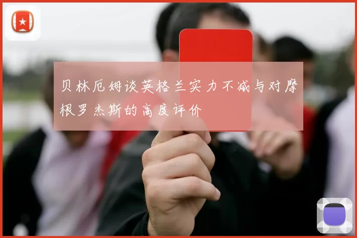 贝林厄姆谈英格兰实力不减与对摩根罗杰斯的高度评价
