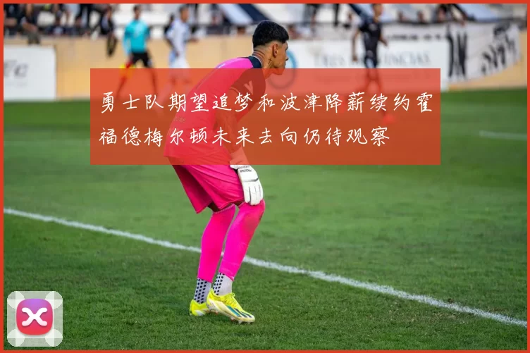 勇士队期望追梦和波津降薪续约霍福德梅尔顿未来去向仍待观察