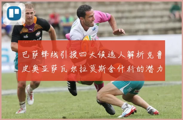 巴萨锋线引援四大候选人解析克鲁皮奥亚萨瓦尔拉莫斯舍什科的潜力与前景