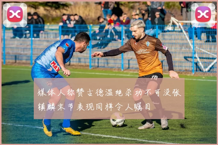 媒体人称赞古德温绝杀功不可没张镇麟末节表现同样令人瞩目