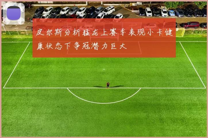皮尔斯分析猛龙上赛季表现小卡健康状态下争冠潜力巨大