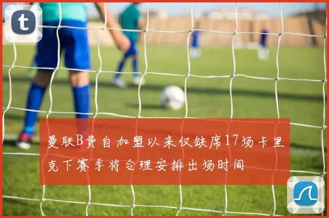 曼联B费自加盟以来仅缺席17场卡里克下赛季将合理安排出场时间