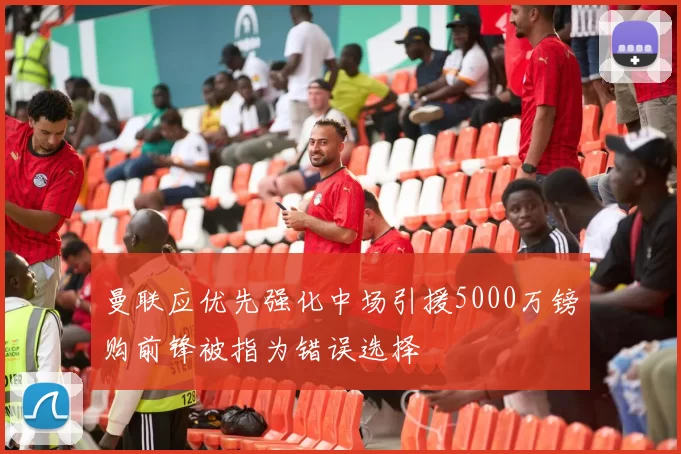 曼联应优先强化中场引援5000万镑购前锋被指为错误选择