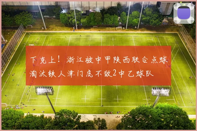 下克上！浙江被中甲陕西联合点球淘汰铁人津门虎不敌2中乙球队