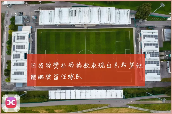 旧将称赞孔蒂执教表现出色希望他能继续留任球队