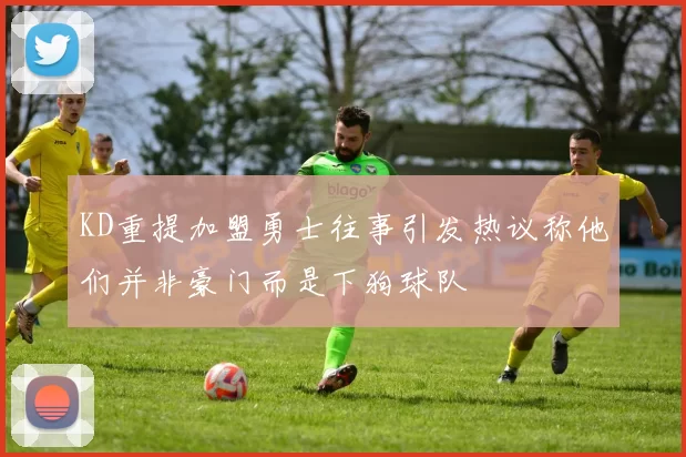 KD重提加盟勇士往事引发热议称他们并非豪门而是下狗球队
