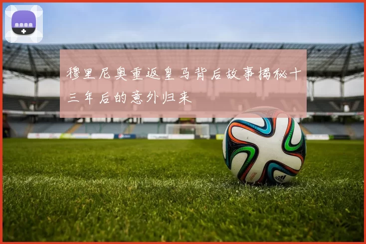 穆里尼奥重返皇马背后故事揭秘十三年后的意外归来