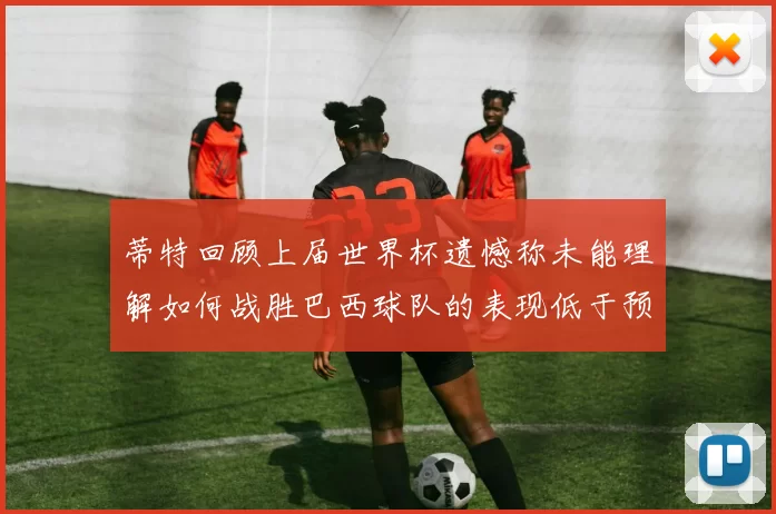蒂特回顾上届世界杯遗憾称未能理解如何战胜巴西球队的表现低于预期